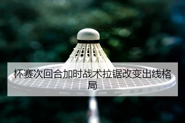 杯赛次回合加时战术拉锯改变出线格局 | J9