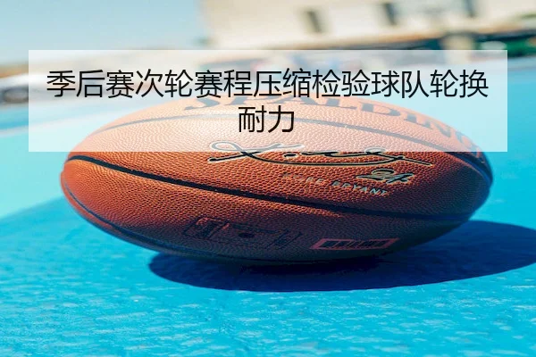 季后赛次轮赛程压缩检验球队轮换耐力 | J9